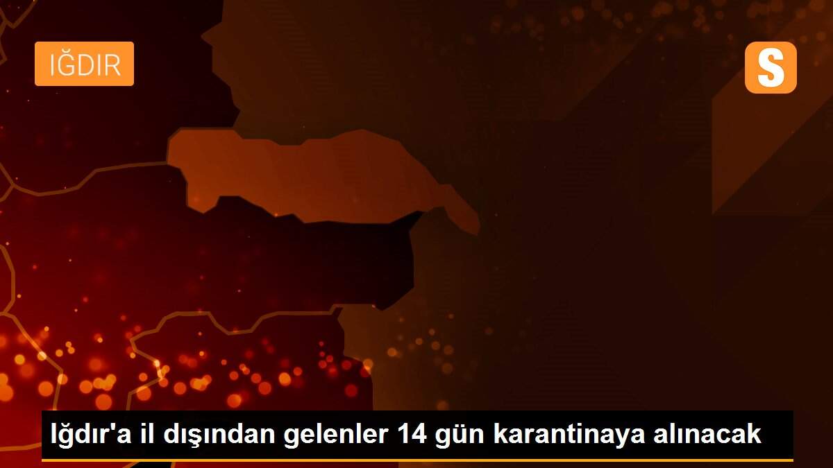 Iğdır\'a il dışından gelenler 14 gün karantinaya alınacak