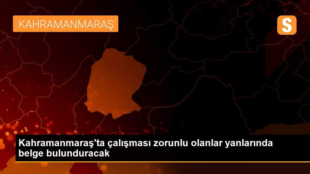 Kahramanmaraş\'ta çalışması zorunlu olanlar yanlarında belge bulunduracak