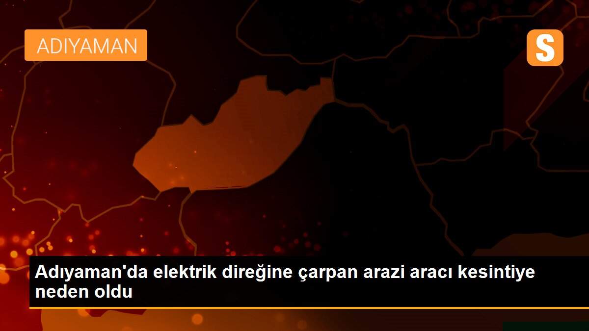 Adıyaman\'da elektrik direğine çarpan arazi aracı kesintiye neden oldu