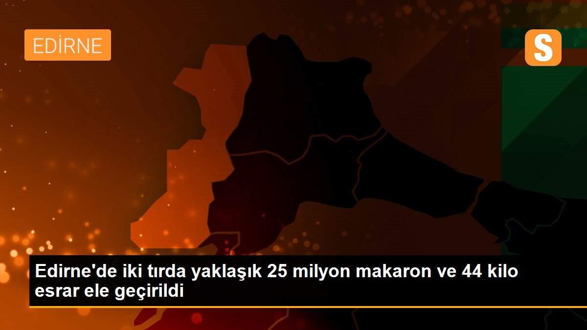 Edirne\'de iki tırda yaklaşık 25 milyon makaron ve 44 kilo esrar ele geçirildi