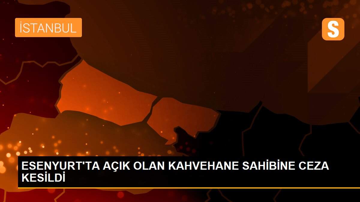 ESENYURT\'TA AÇIK OLAN KAHVEHANE SAHİBİNE CEZA KESİLDİ