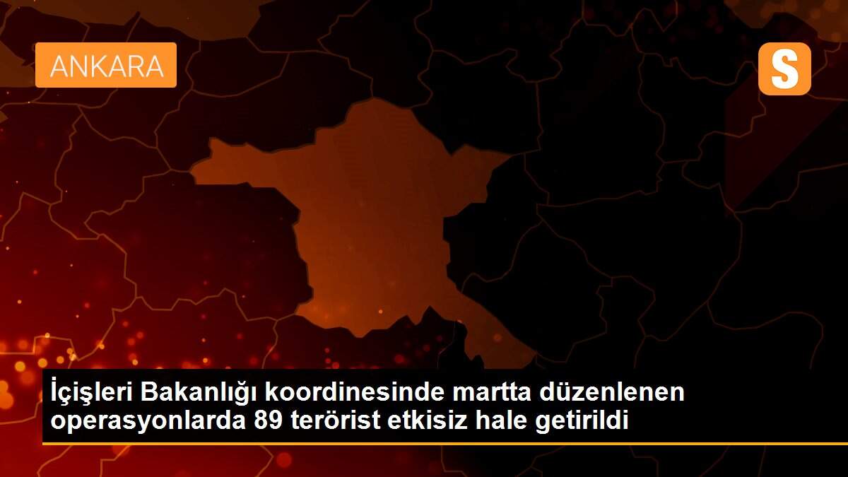 İçişleri Bakanlığı koordinesinde martta düzenlenen operasyonlarda 89 terörist etkisiz hale getirildi