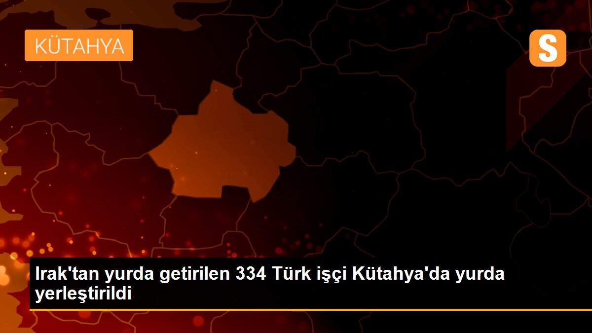 Irak\'tan yurda getirilen 334 Türk işçi Kütahya\'da yurda yerleştirildi