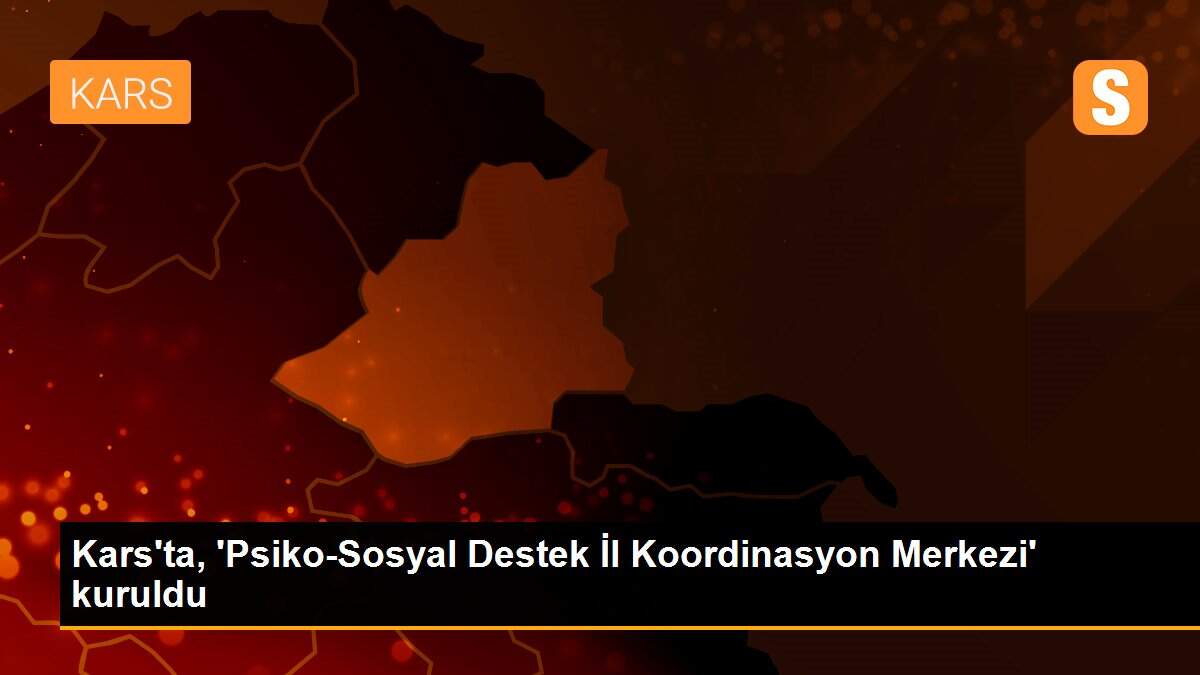 Kars\'ta, \'Psiko-Sosyal Destek İl Koordinasyon Merkezi\' kuruldu
