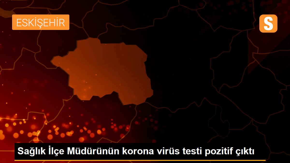 Sağlık İlçe Müdürünün korona virüs testi pozitif çıktı