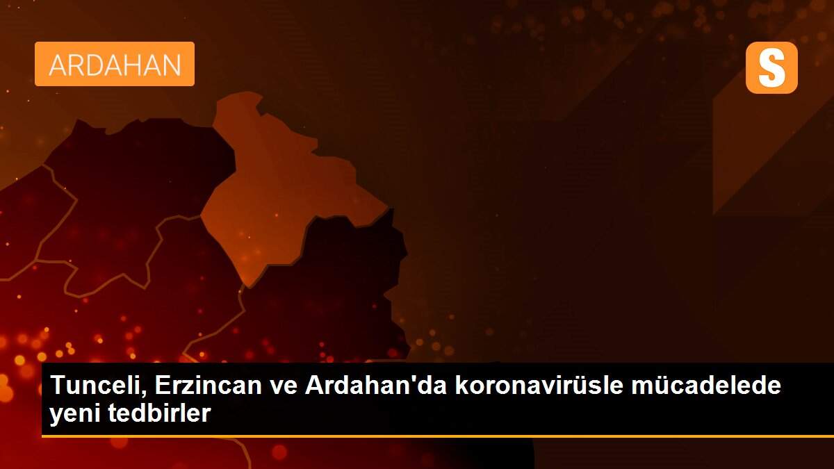 Tunceli, Erzincan ve Ardahan\'da koronavirüsle mücadelede yeni tedbirler