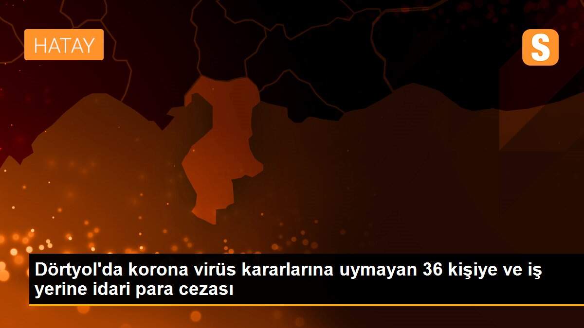 Dörtyol\'da korona virüs kararlarına uymayan 36 kişiye ve iş yerine idari para cezası