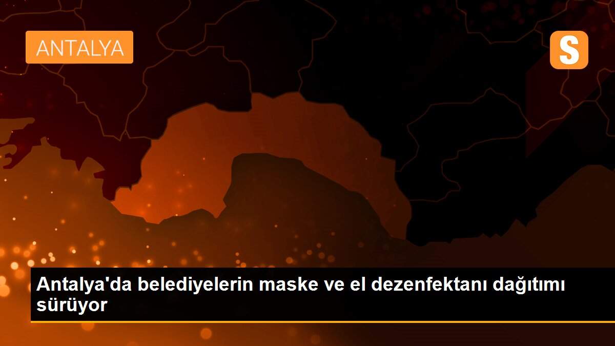 Antalya\'da belediyelerin maske ve el dezenfektanı dağıtımı sürüyor