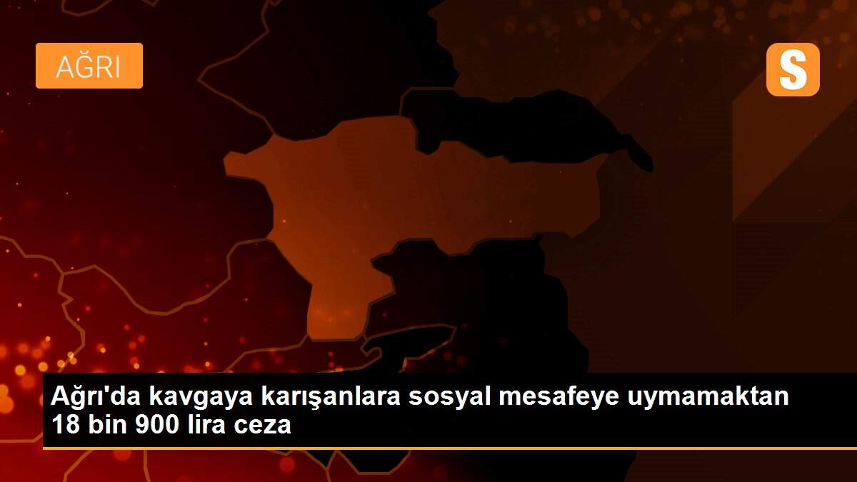 Ağrı\'da kavgaya karışanlara sosyal mesafeye uymamaktan 18 bin 900 lira ceza