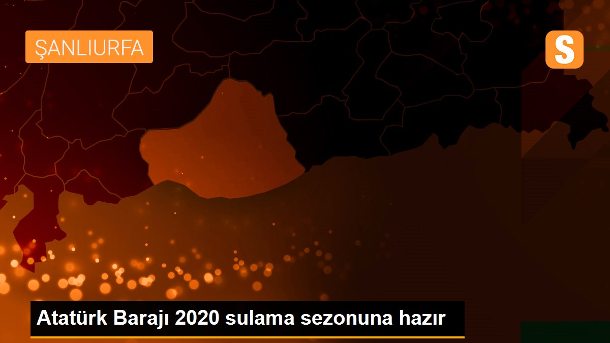 Atatürk Barajı 2020 sulama sezonuna hazır