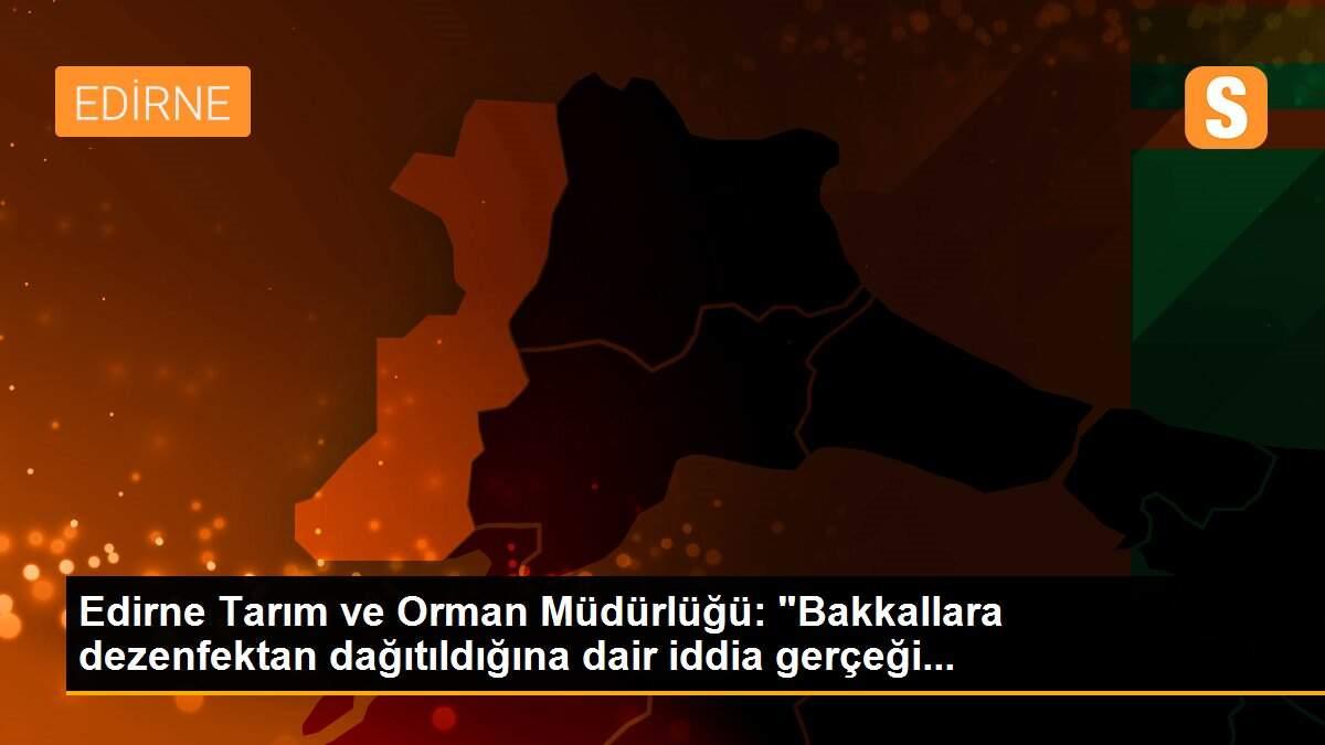 Edirne Tarım ve Orman Müdürlüğü: "Bakkallara dezenfektan dağıtıldığına dair iddia gerçeği...