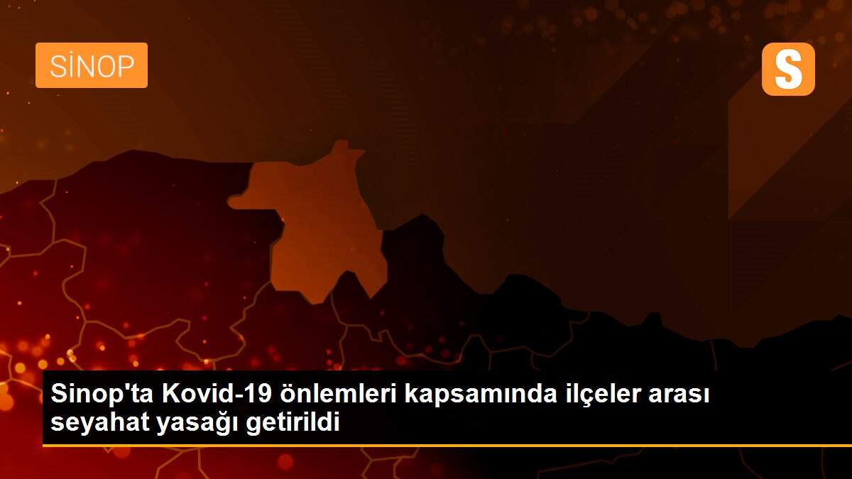 Sinop\'ta Kovid-19 önlemleri kapsamında ilçeler arası seyahat yasağı getirildi