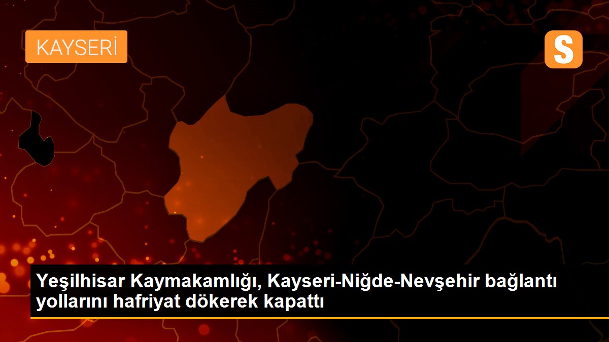 Yeşilhisar Kaymakamlığı, Kayseri-Niğde-Nevşehir bağlantı yollarını hafriyat dökerek kapattı