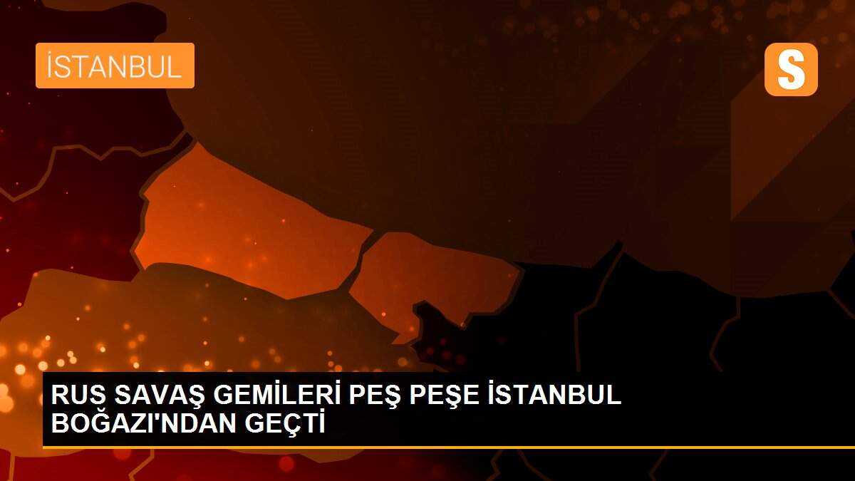 RUS SAVAŞ GEMİLERİ PEŞ PEŞE İSTANBUL BOĞAZI\'NDAN GEÇTİ