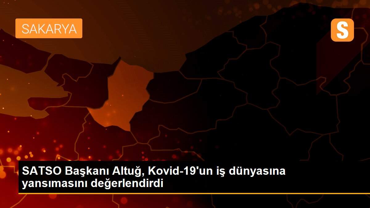 SATSO Başkanı Altuğ, Kovid-19\'un iş dünyasına yansımasını değerlendirdi