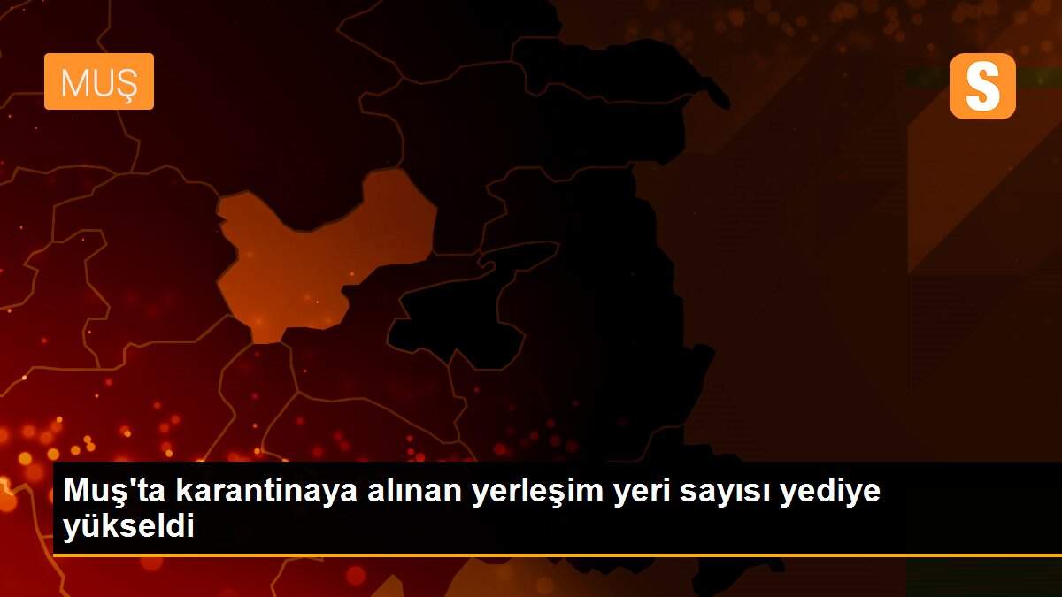 Muş\'ta karantinaya alınan yerleşim yeri sayısı yediye yükseldi