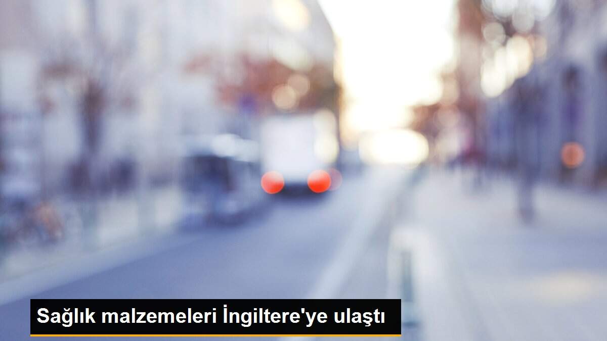 Sağlık malzemeleri İngiltere\'ye ulaştı