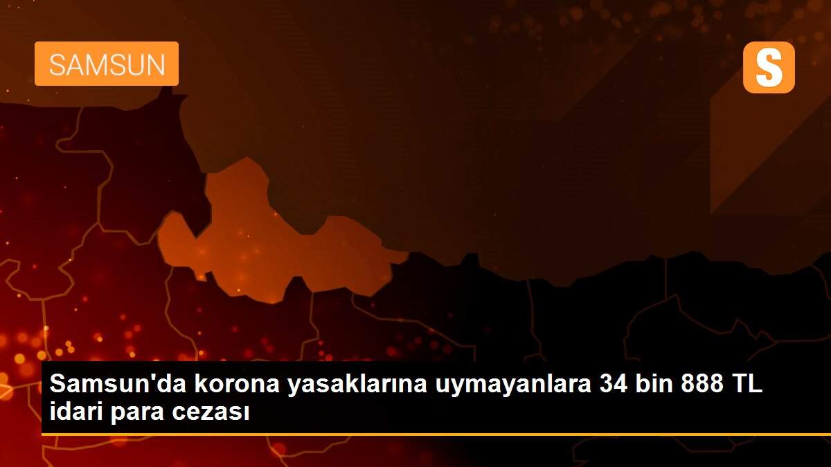 Samsun\'da korona yasaklarına uymayanlara 34 bin 888 TL idari para cezası