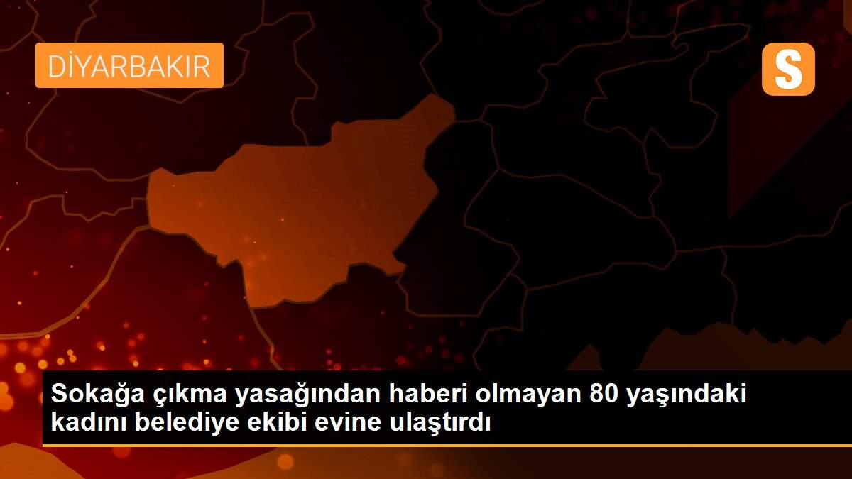 Sokağa çıkma yasağından haberi olmayan 80 yaşındaki kadını belediye ekibi evine ulaştırdı
