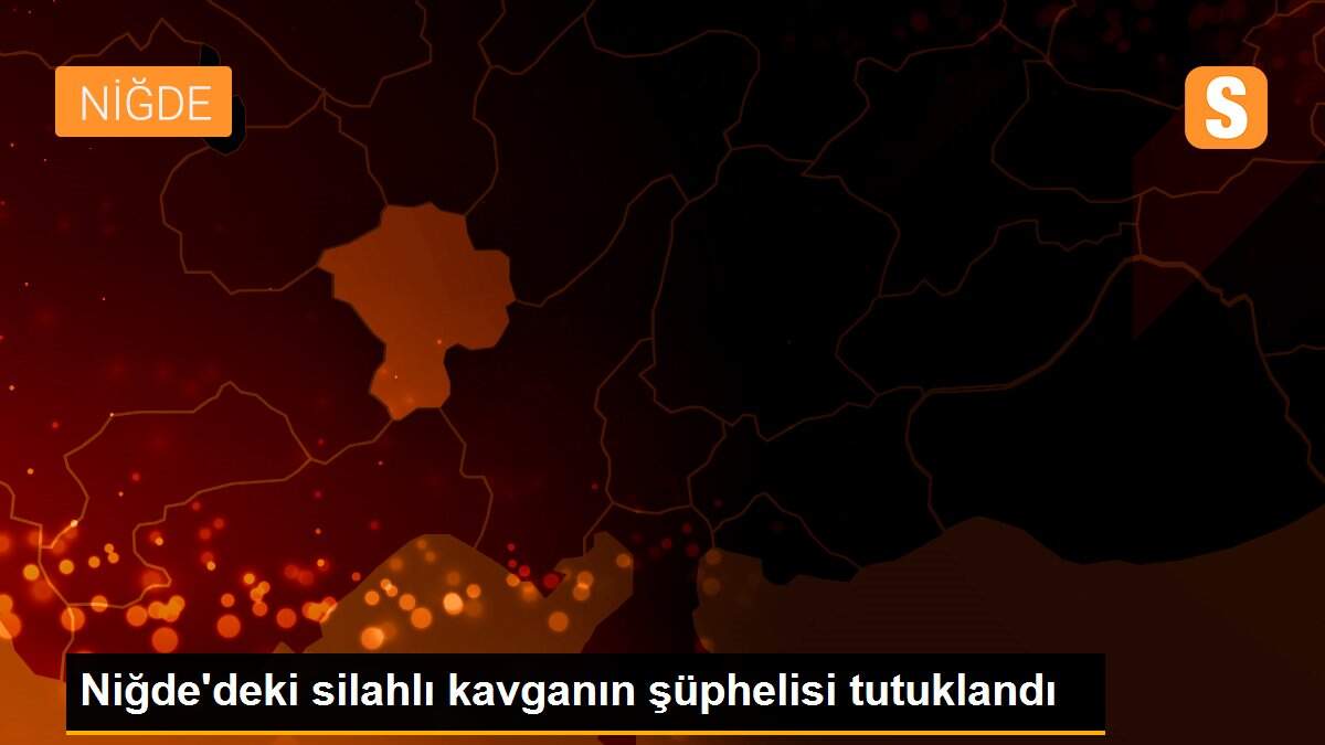 Niğde\'deki silahlı kavganın şüphelisi tutuklandı