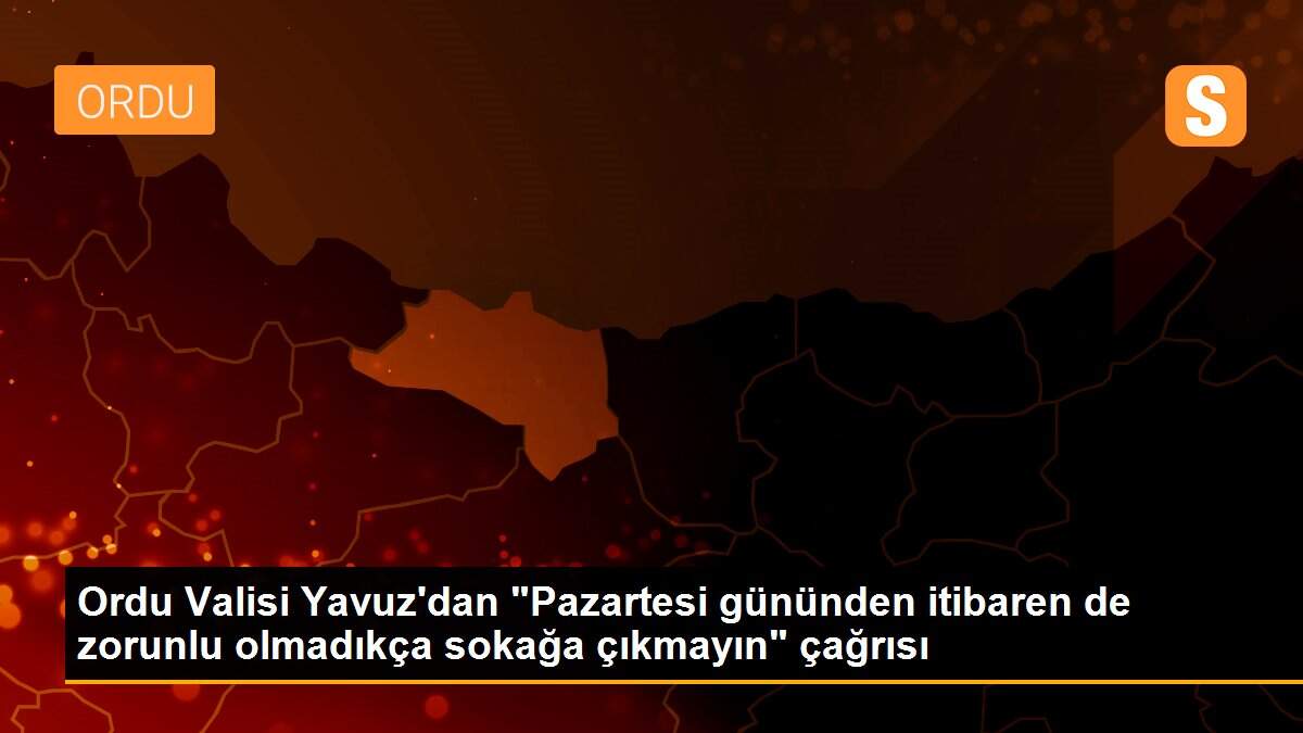 Ordu Valisi Yavuz\'dan "Pazartesi gününden itibaren de zorunlu olmadıkça sokağa çıkmayın" çağrısı