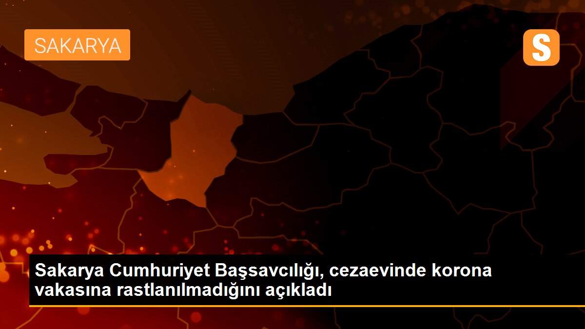 Sakarya Cumhuriyet Başsavcılığı, cezaevinde korona vakasına rastlanılmadığını açıkladı