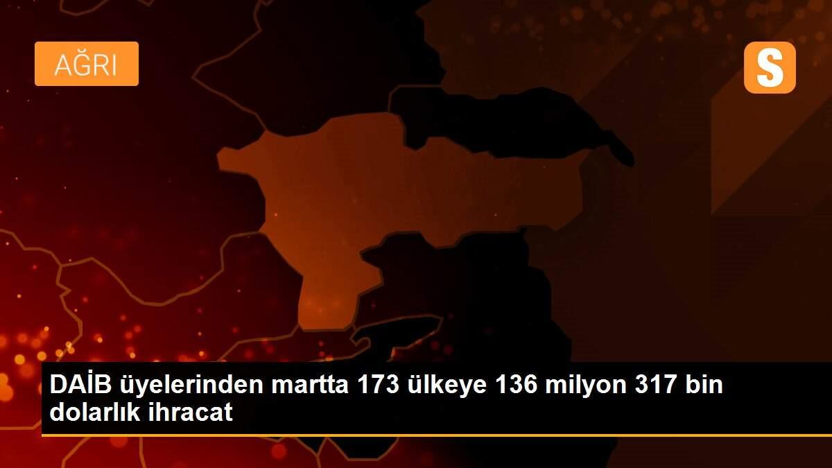 DAİB üyelerinden martta 173 ülkeye 136 milyon 317 bin dolarlık ihracat