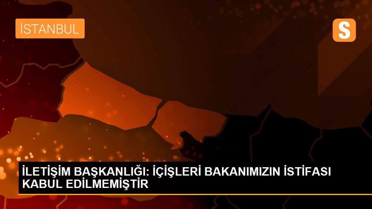 İLETİŞİM BAŞKANLIĞI: İÇİŞLERİ BAKANIMIZIN İSTİFASI KABUL EDİLMEMİŞTİR
