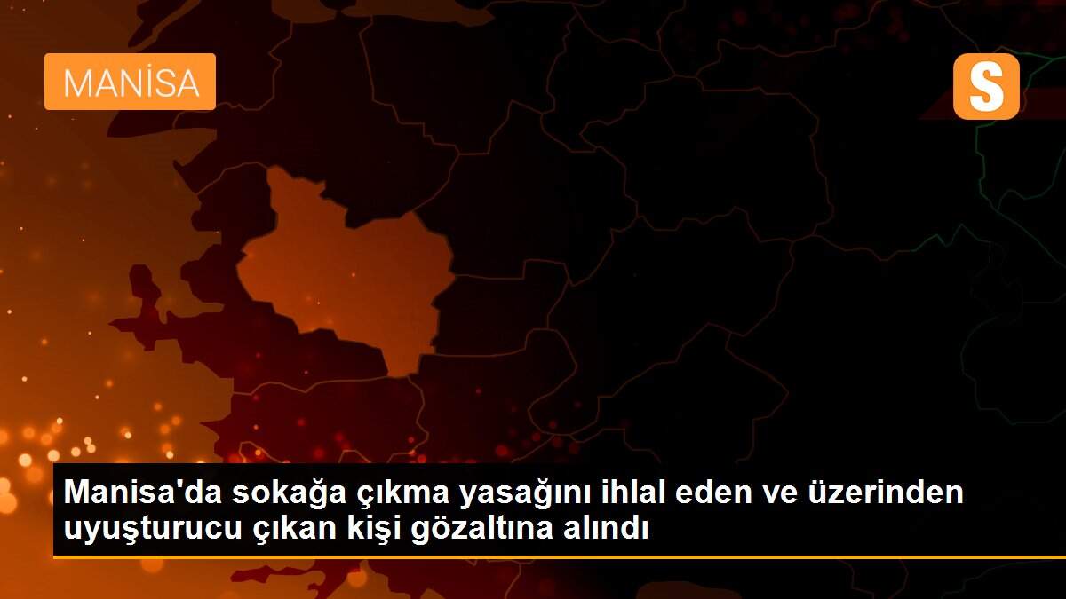 Manisa\'da sokağa çıkma yasağını ihlal eden ve üzerinden uyuşturucu çıkan kişi gözaltına alındı