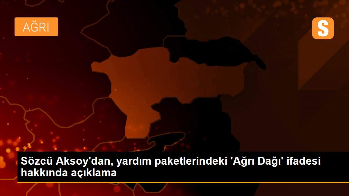 Sözcü Aksoy\'dan, yardım paketlerindeki \'Ağrı Dağı\' ifadesi hakkında açıklama