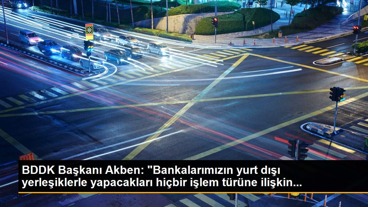BDDK Başkanı Akben: "Bankalarımızın yurt dışı yerleşiklerle yapacakları hiçbir işlem türüne ilişkin...