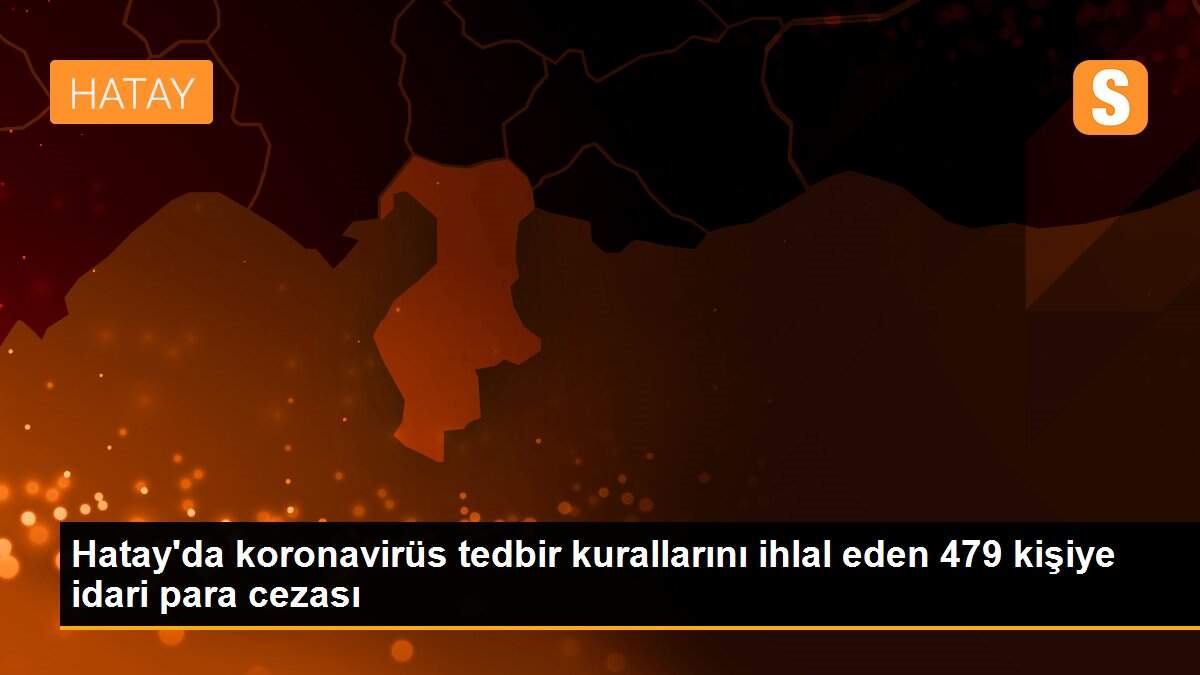 Hatay\'da koronavirüs tedbir kurallarını ihlal eden 479 kişiye idari para cezası