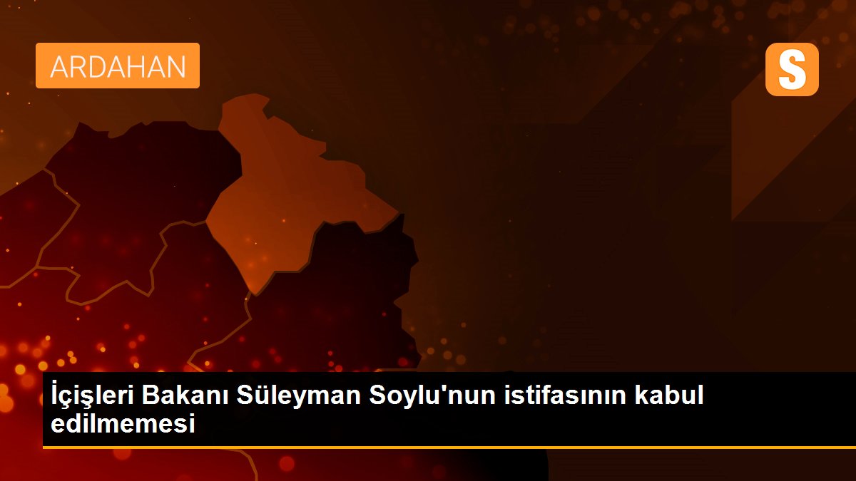 İçişleri Bakanı Süleyman Soylu\'nun istifasının kabul edilmemesi