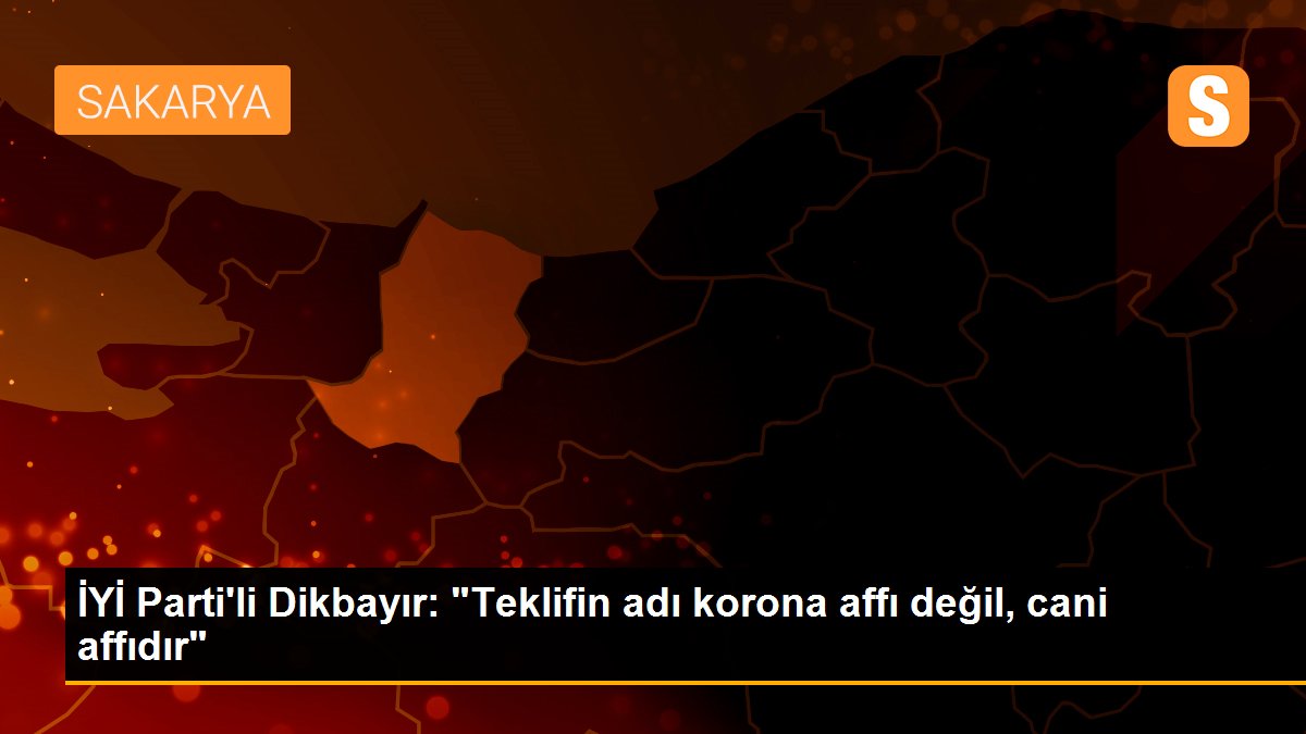 İYİ Parti\'li Dikbayır: "Teklifin adı korona affı değil, cani affıdır"