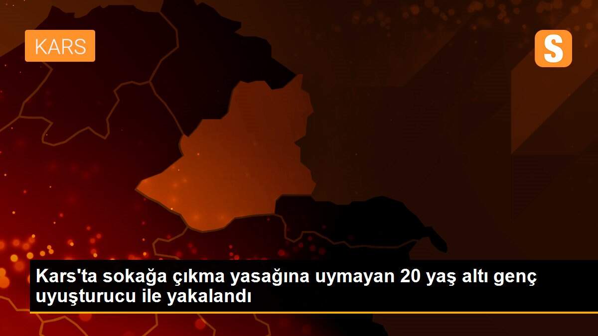 Kars\'ta sokağa çıkma yasağına uymayan 20 yaş altı genç uyuşturucu ile yakalandı