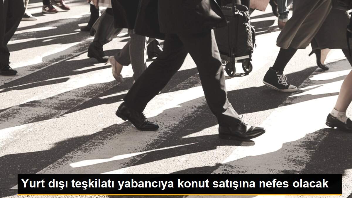 Yurt dışı teşkilatı yabancıya konut satışına nefes olacak
