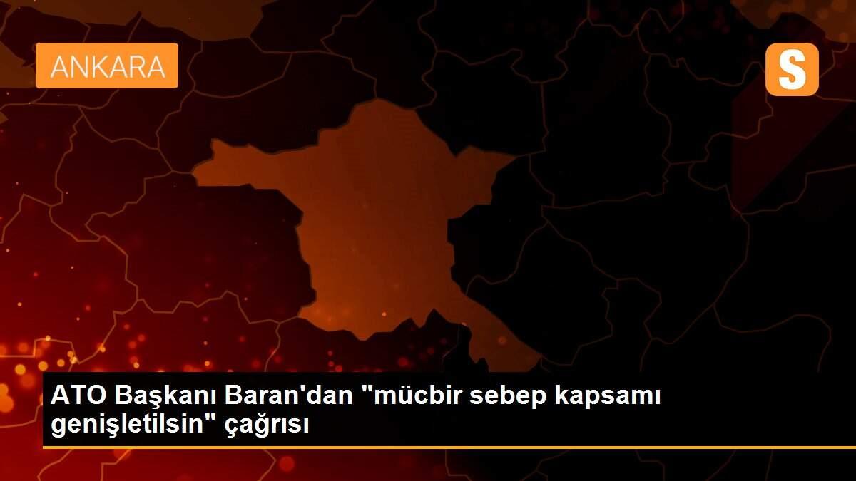 ATO Başkanı Baran\'dan "mücbir sebep kapsamı genişletilsin" çağrısı