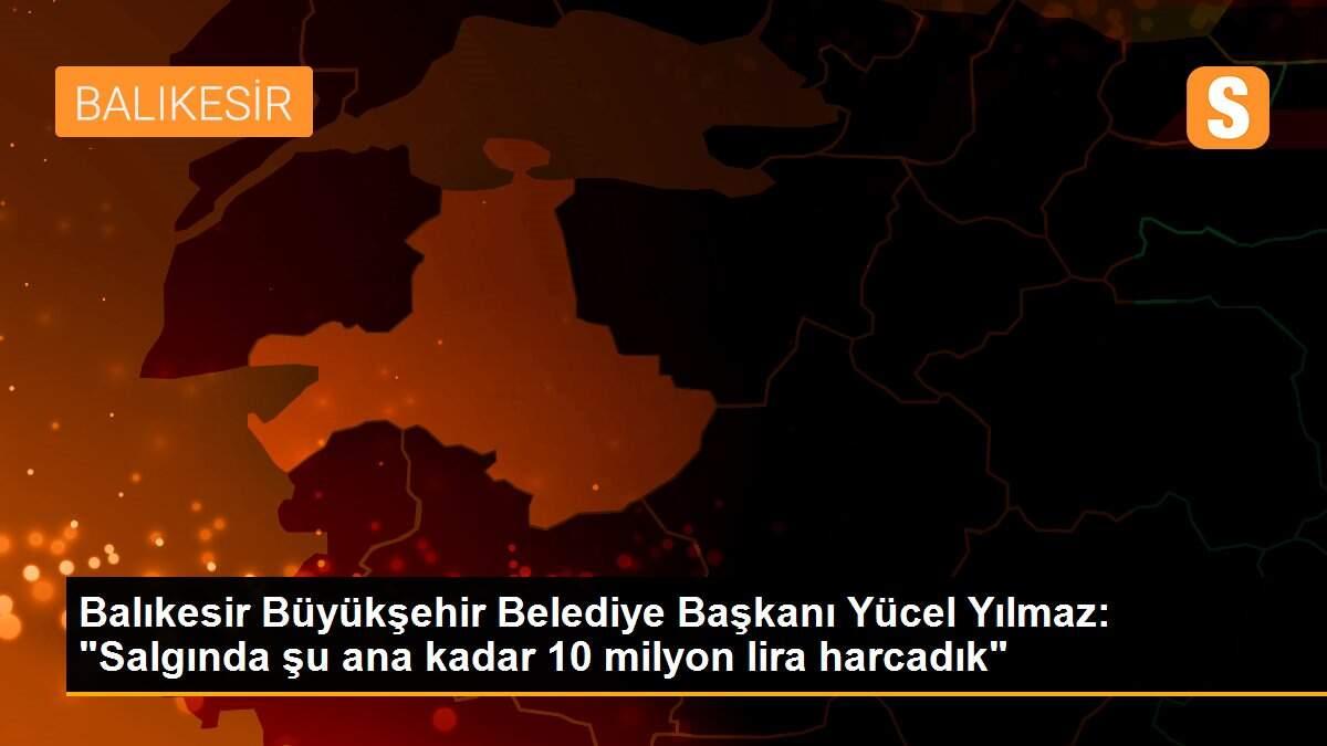 Balıkesir Büyükşehir Belediye Başkanı Yücel Yılmaz: "Salgında şu ana kadar 10 milyon lira harcadık"