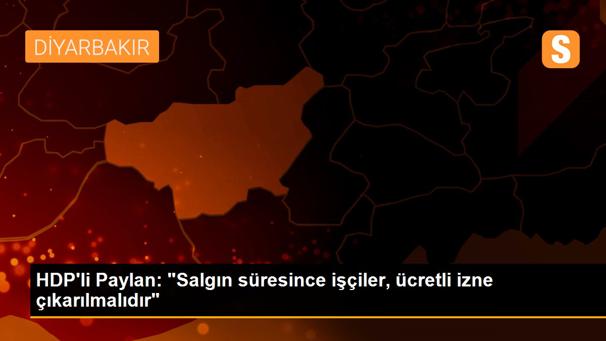 HDP\'li Paylan: "Salgın süresince işçiler, ücretli izne çıkarılmalıdır"