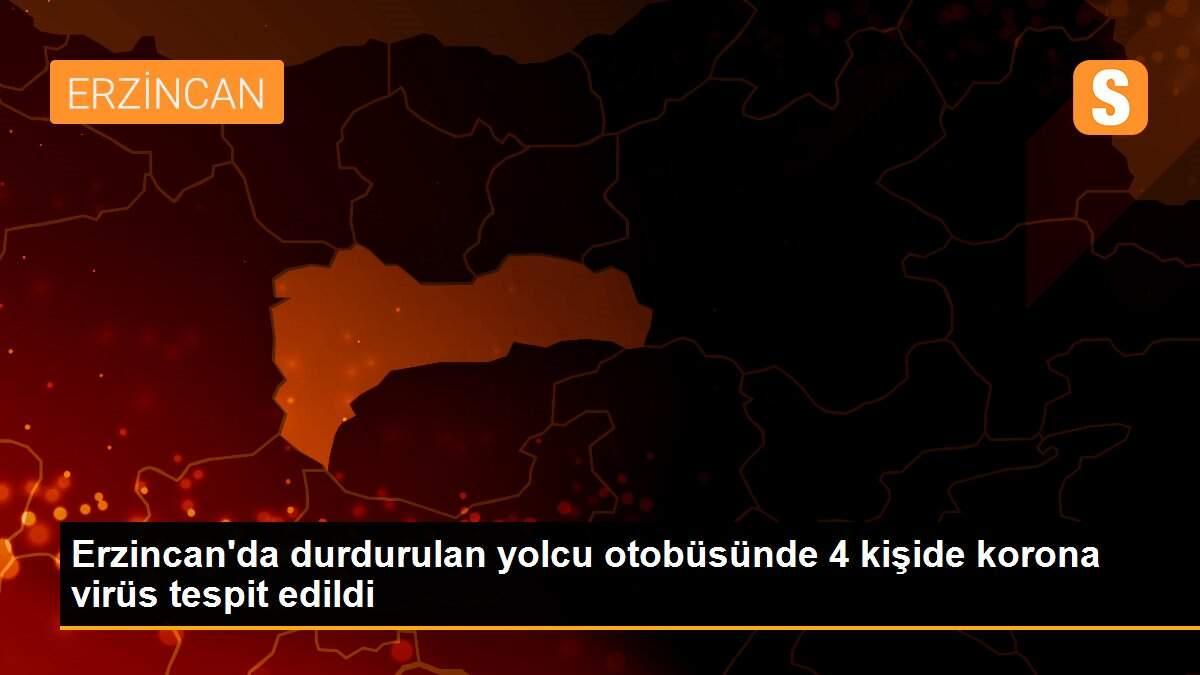 Erzincan\'da durdurulan yolcu otobüsünde 4 kişide korona virüs tespit edildi