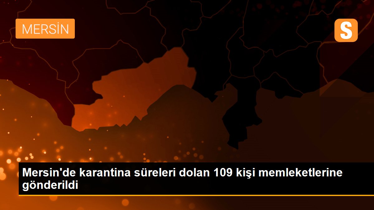 Mersin\'de karantina süreleri dolan 109 kişi memleketlerine gönderildi