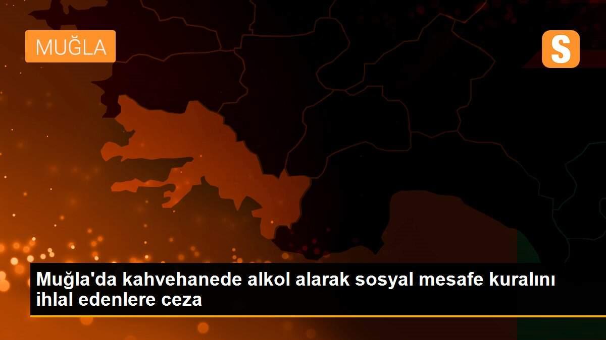 Muğla\'da kahvehanede alkol alarak sosyal mesafe kuralını ihlal edenlere ceza