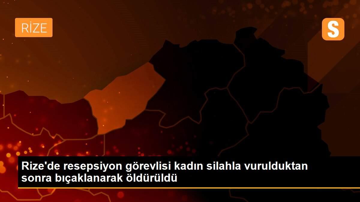 Rize\'de resepsiyon görevlisi kadın silahla vurulduktan sonra bıçaklanarak öldürüldü