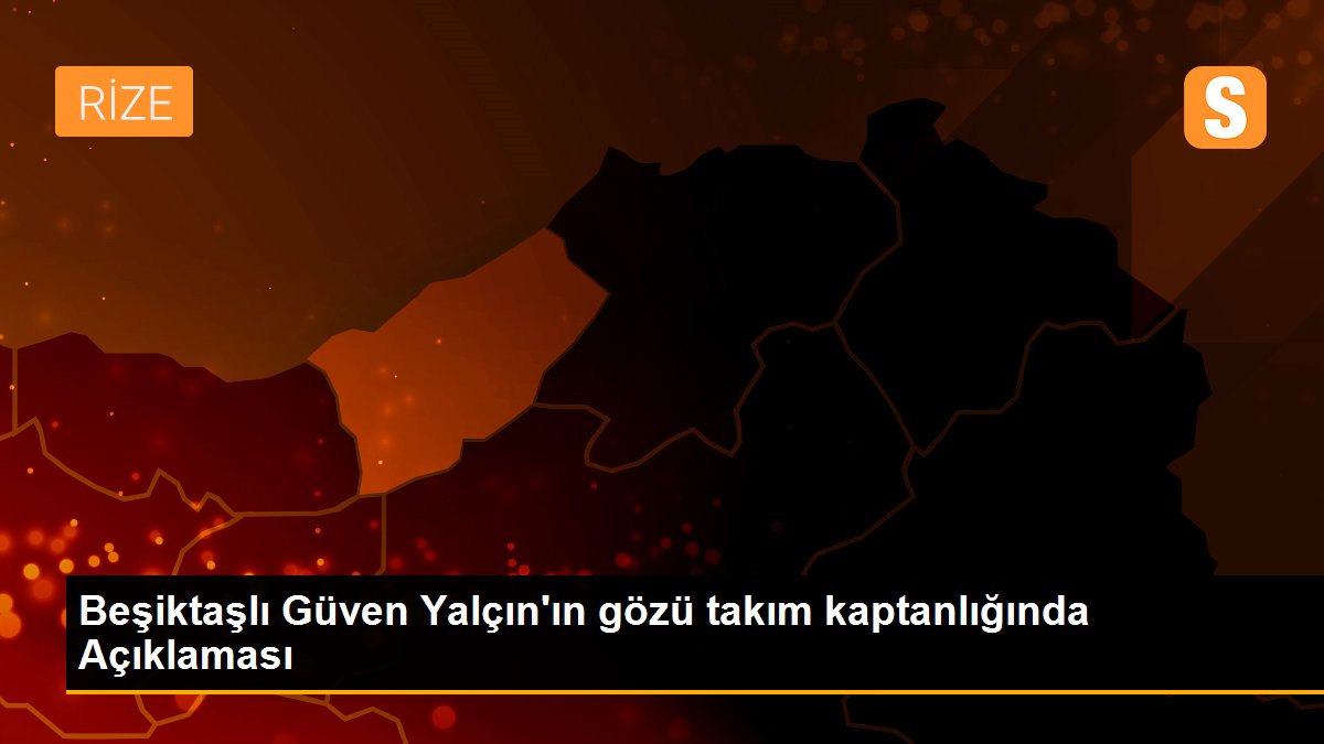 Beşiktaşlı Güven Yalçın\'ın gözü takım kaptanlığında Açıklaması