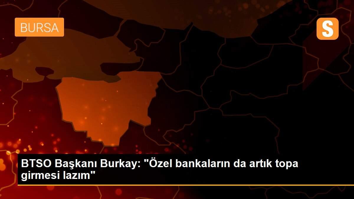 BTSO Başkanı Burkay: "Özel bankaların da artık topa girmesi lazım"