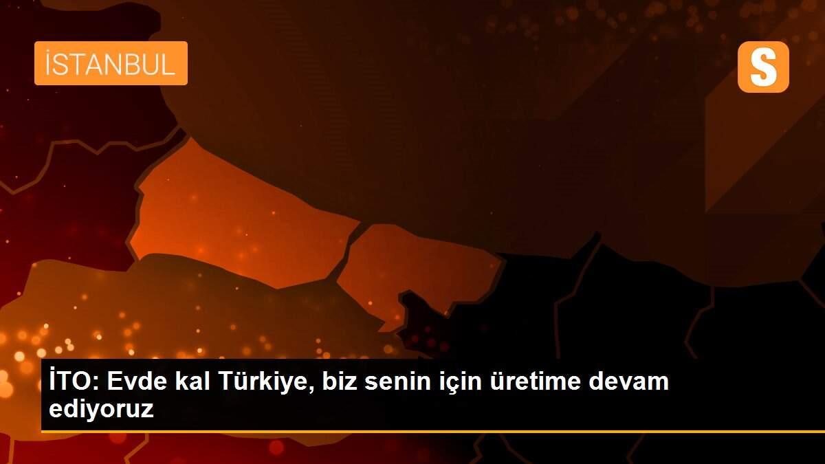 İTO: Evde kal Türkiye, biz senin için üretime devam ediyoruz