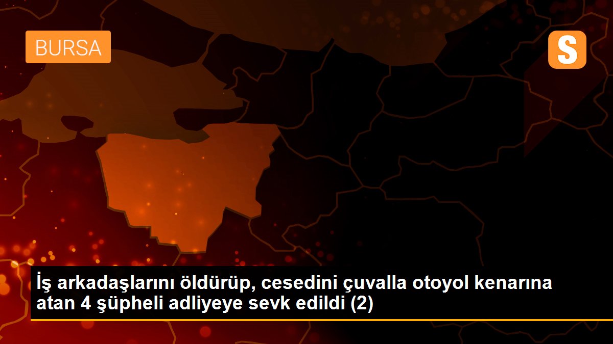 İş arkadaşlarını öldürüp, cesedini çuvalla otoyol kenarına atan 4 şüpheli adliyeye sevk edildi (2)