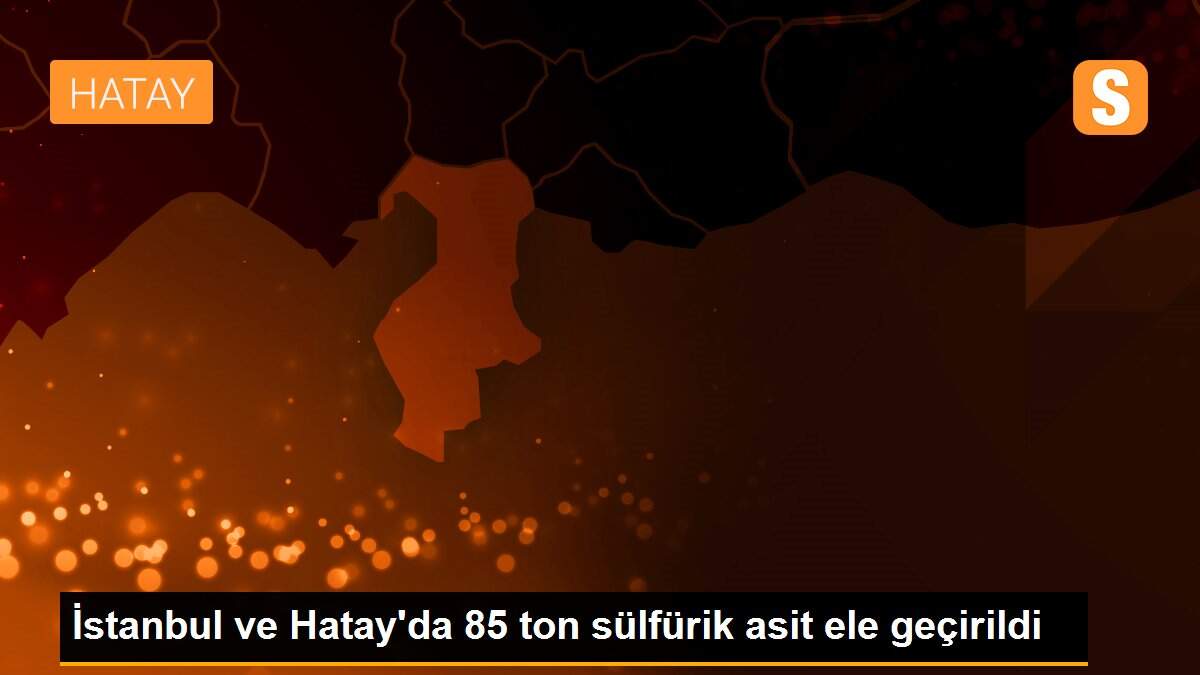 İstanbul ve Hatay\'da 85 ton sülfürik asit ele geçirildi