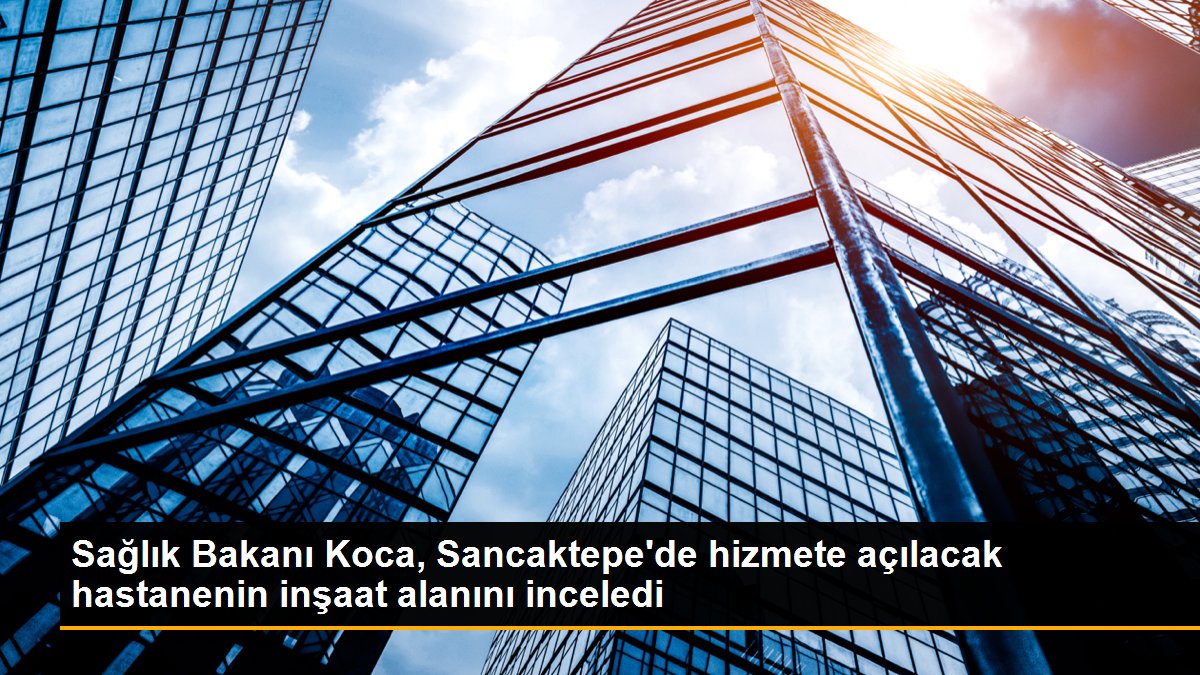 Sağlık Bakanı Koca, Sancaktepe\'de hizmete açılacak hastanenin inşaat alanını inceledi