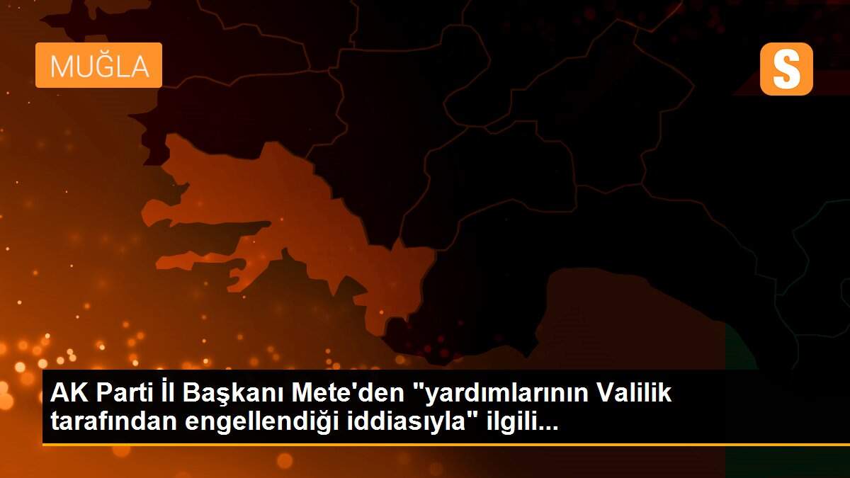 AK Parti İl Başkanı Mete\'den "yardımlarının Valilik tarafından engellendiği iddiasıyla" ilgili...